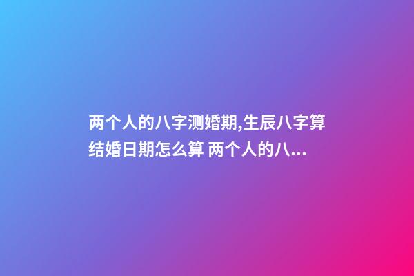 两个人的八字测婚期,生辰八字算结婚日期怎么算 两个人的八字测婚期,如何生辰八字算结婚日期-第1张-观点-玄机派